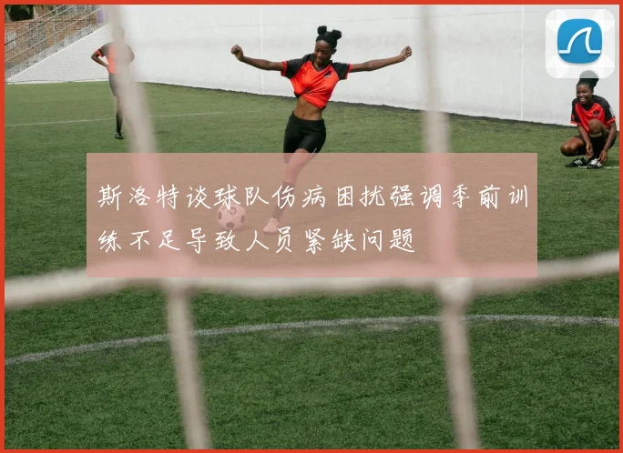 斯洛特谈球队伤病困扰强调季前训练不足导致人员紧缺问题