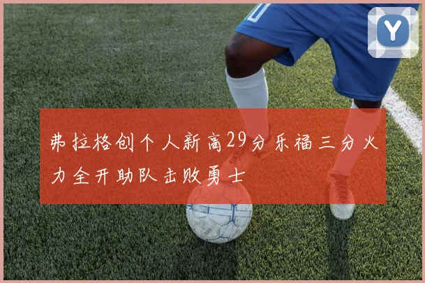 弗拉格创个人新高29分乐福三分火力全开助队击败勇士